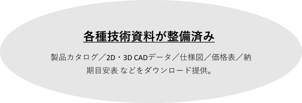 各種技術資料が整備済み

製品カタログ／2D・3D CADデータ／仕様図／価格表／納期目安表 などをダウンロード提供。
